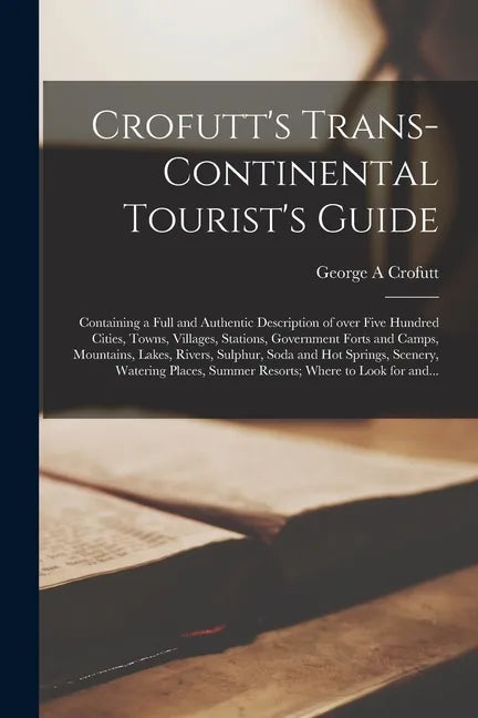 Crofutt's Trans-continental Tourist's Guide: Containing a Full and Authentic Description of Over Five Hundred Cities, Towns, Villages, Stations, Gover - Paperback