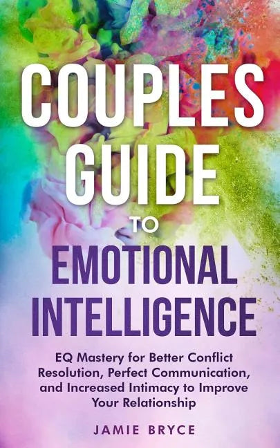 Couples Guide to Emotional Intelligence: Eq Mastery for Better Conflict Resolution, Perfect Communication, and Increased Intimacy to Improve Your Rela - Paperback