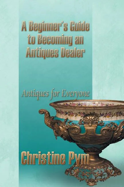 A Beginner's Guide to Becoming an Antiques Dealer: Antiques for Everyone - Paperback
