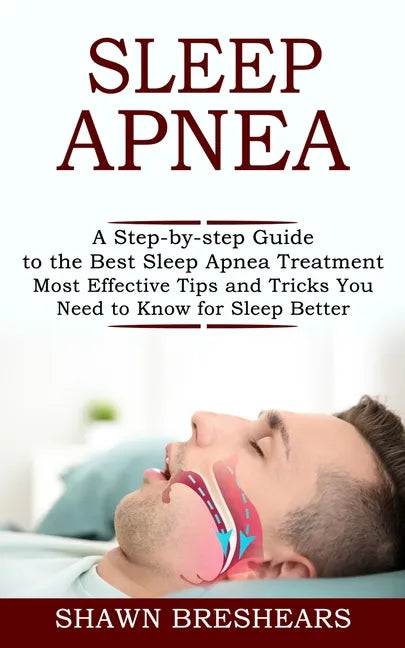 Sleep Apnea: A Step-by-step Guide to the Best Sleep Apnea Treatment (Most Effective Tips and Tricks You Need to Know for Sleep Better) - Paperback