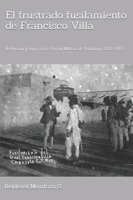 El frustrado fusilamiento de Francisco Villa.: Reclusión y fuga en la Prisión Militar de Santiago, 1912-1913. - Paperback