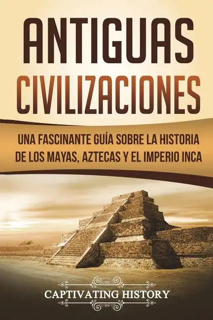 Antiguas Civilizaciones: Una Fascinante Guía sobre la Historia de los Mayas, Aztecas y el Imperio Inca (Libro en Español/Ancient Civilizations - Paperback