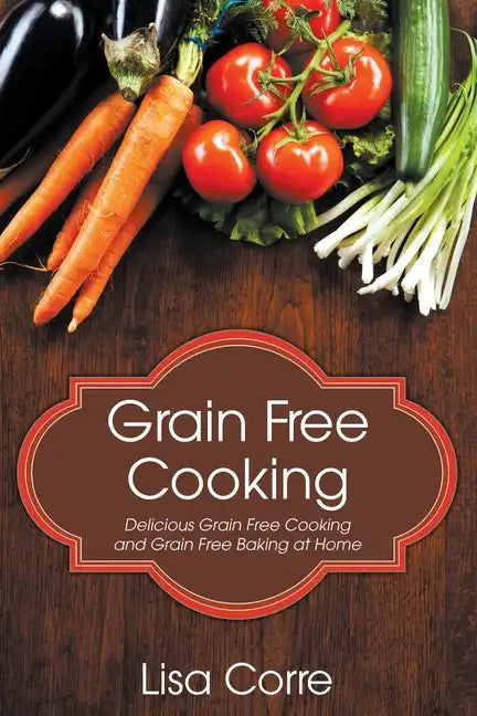 Grain Free Cooking: Delicious Grain Free Cooking and Grain Free Baking at Home - Paperback