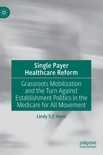 Single Payer Healthcare Reform: Grassroots Mobilization and the Turn Against Establishment Politics in the Medicare for All Movement - Hardcover