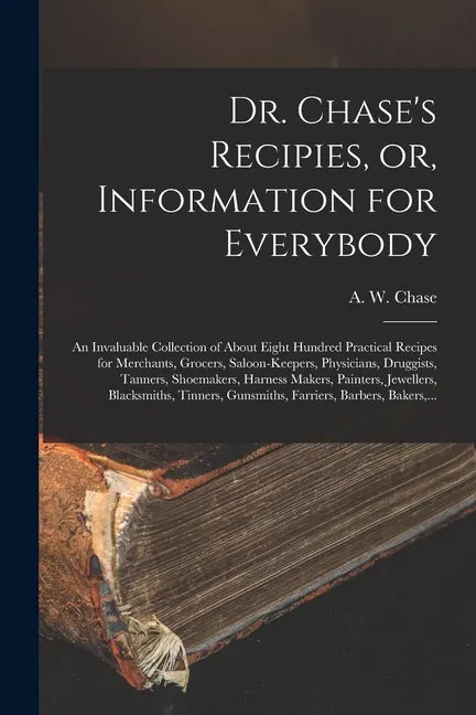 Dr. Chase's Recipies, or, Information for Everybody [microform]: an Invaluable Collection of About Eight Hundred Practical Recipes for Merchants, Groc - Paperback