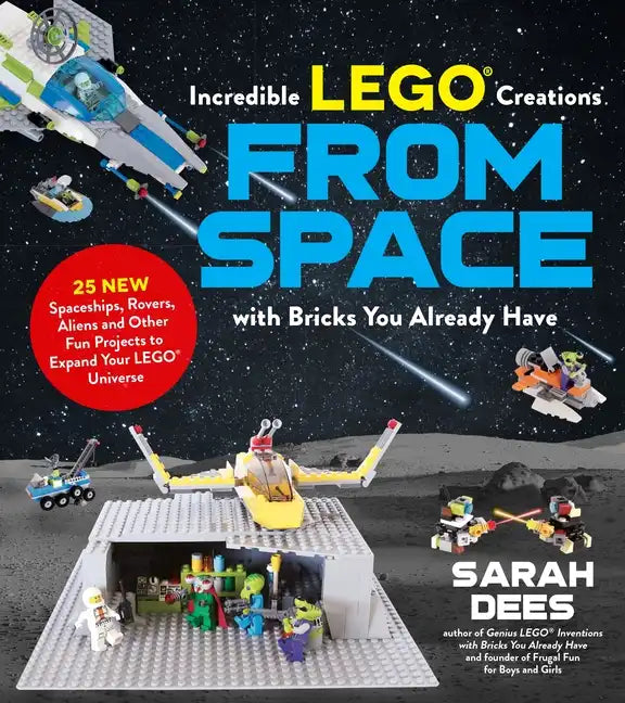 Incredible Lego Creations from Space with Bricks You Already Have: 25 New Spaceships, Rovers, Aliens and Other Fun Projects to Expand Your Lego Univer - Paperback