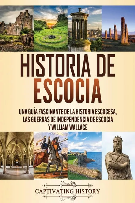 Historia de Escocia: Una guía fascinante de la historia escocesa, las guerras de independencia de Escocia y William Wallace - Paperback
