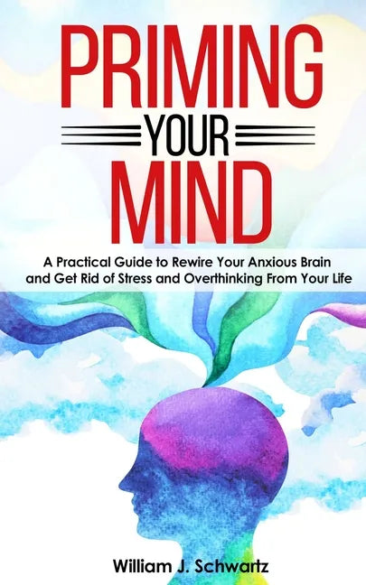 Priming Your Mind: A Practical Guide to Rewire Your Anxious Brain and Get Rid of Stress and Overthinking From Your Life - Paperback