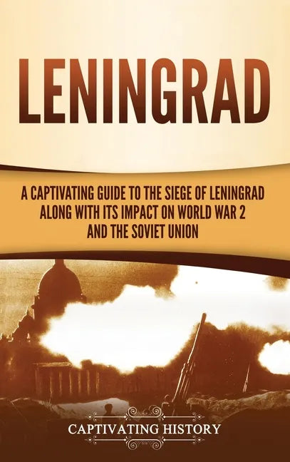 Leningrad: A Captivating Guide to the Siege of Leningrad and Its Impact on World War 2 and the Soviet Union - Hardcover