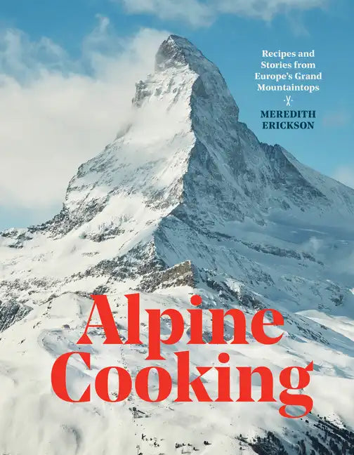 Alpine Cooking: Recipes and Stories from Europe's Grand Mountaintops [A Cookbook] - Hardcover
