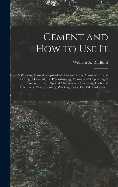 Cement and How to Use It: a Working Manual of Up-to-date Practice in the Manufacture and Testing of Cement; the Proportioning, Mixing, and Depos - Hardcover