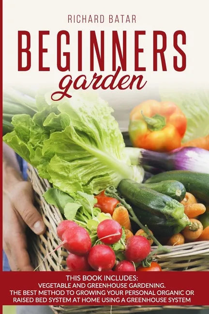 Beginners Garden: This Book Includes: Vegetable and Greenhouse Gardening. The Best Method to Growing Your Personal Organic or Raised Bed - Paperback