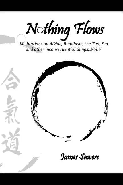Nothing Flows: Meditations on Aikido, Buddhism, the Tao, Zen, and other inconsequential things...Vol. V - Paperback