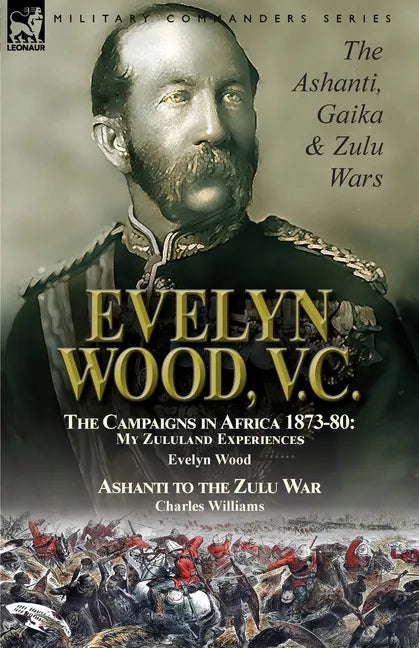 Evelyn Wood, V.C.: the Ashanti, Gaika & Zulu Wars-The Campaigns in Africa 1873-1880: My Zululand Experiences by Evelyn Wood & Ashanti to the Zulu War - Paperback