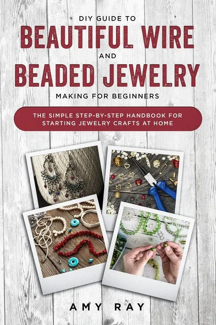 DIY Guide to Beautiful Wire and Beaded Jewelry Making for Beginners: The Simple Step-by-Step Handbook for Starting Jewelry Crafts at Home - Paperback