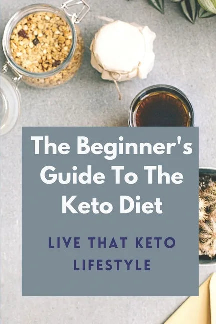 The Beginner's Guide To The Keto Diet: Live That Keto Lifestyle: The Complete Keto Diet - Paperback
