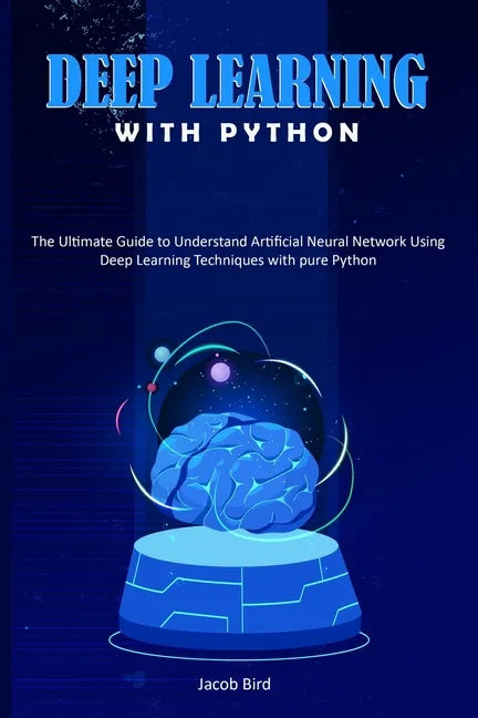 Deep Learning with Python: The Ultimate Guide to Understand Artificial Neural Network Using Deep Learning Techniques with Pure Python - Paperback