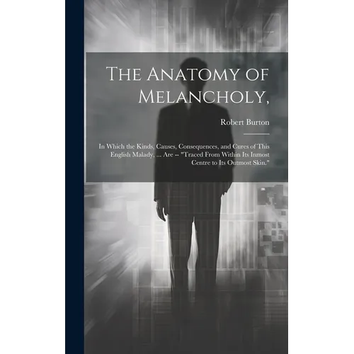 The Anatomy of Melancholy,: In Which the Kinds, Causes, Consequences, and Cures of This English Malady, ... Are -- "Traced From Within Its Inmost - Hardcover