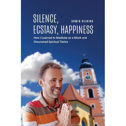 Silence, Ecstasy, Happiness: How I Learned to Meditate as a Monk and Discovered Spiritual Tantra - Paperback