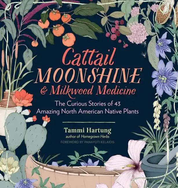 Cattail Moonshine & Milkweed Medicine: The Curious Stories of 43 Amazing North American Native Plants - Hardcover