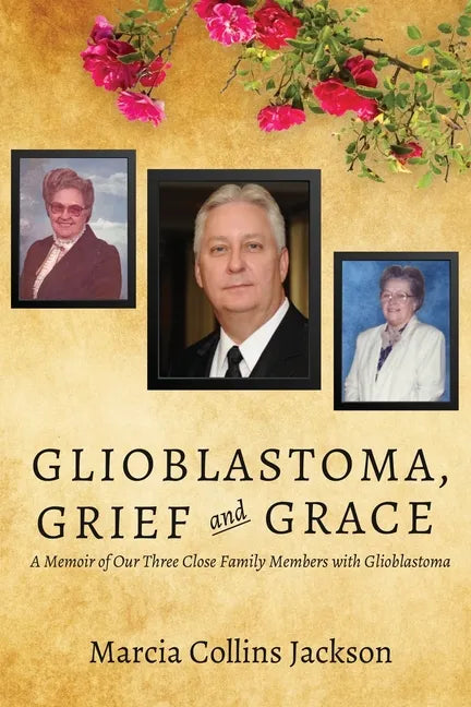 Glioblastoma, Grief and Grace: A Memoir of Our Three Close Family Members with Glioblastoma - Paperback