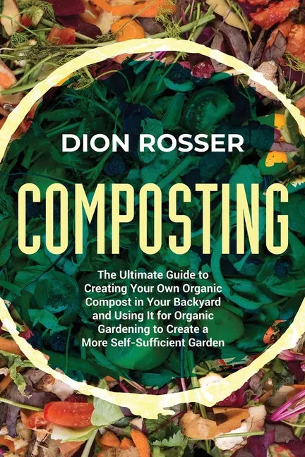Composting: The Ultimate Guide to Creating Your Own Organic Compost in Your Backyard and Using It for Organic Gardening to Create - Paperback