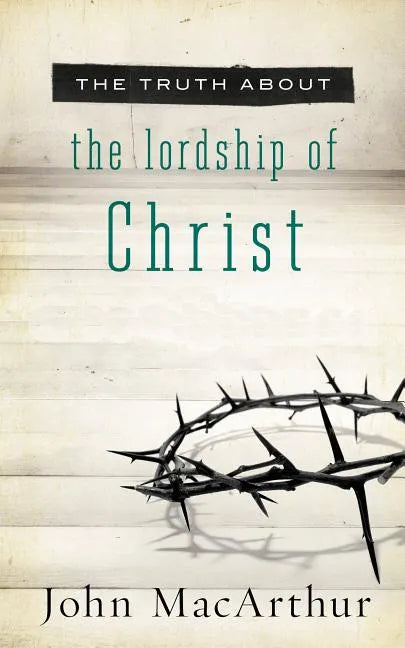 The Truth about the Lordship of Christ: A Biblical and Theological Study of Submission to Jesus Christ and Making Him the Center of Your Life - Paperback