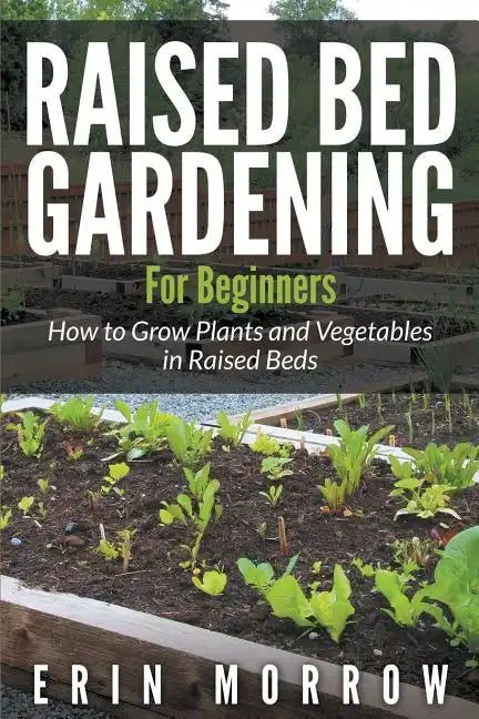 Raised Bed Gardening For Beginners: How to Grow Plants and Vegetables in Raised Beds - Paperback