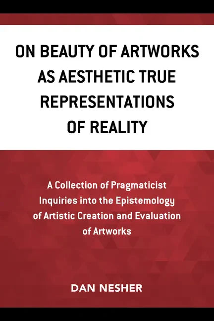 On Beauty of Artworks as Aesthetic True Representations of Reality: A Collection of Pragmaticist Inquires into the Epistemology of Artistic Creation a - Paperback