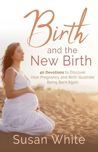 Birth and the New Birth: 40 Devotions to Discover How Pregnancy and Birth Illustrate Being Born Again - Paperback