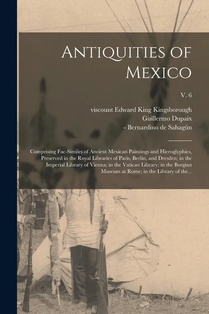 Antiquities of Mexico: Comprising Fac-similes of Ancient Mexican Paintings and Hieroglyphics, Preserved in the Royal Libraries of Paris, Berl - Paperback