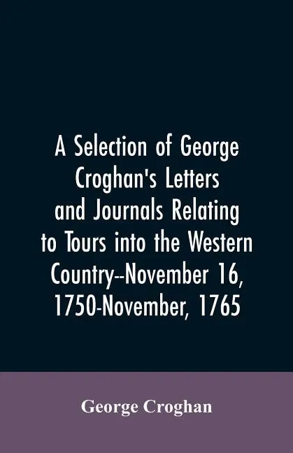 A selection of George Croghan's letters and journals relating to tours into the western country--November 16, 1750-November, 1765 - Paperback