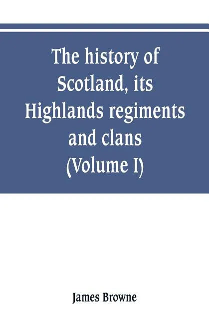 The history of Scotland, its Highlands, regiments and clans (Volume I) - Paperback