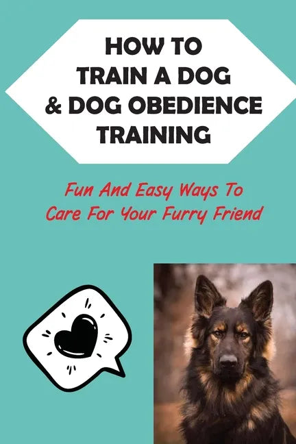 How To Train A Dog & Dog Obedience Training: Fun And Easy Ways To Care For Your Furry Friend: How To Communicate With Your Dog - Paperback