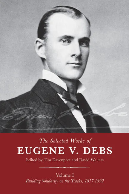 The Selected Works of Eugene V. Debs, Vol. I: Building Solidarity on the Tracks, 1877-1892 - Hardcover