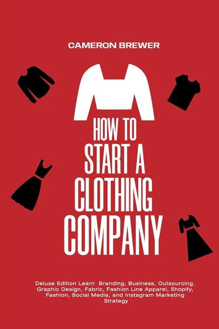 How to Start a Clothing Company - Deluxe Edition Learn Branding, Business, Outsourcing, Graphic Design, Fabric, Fashion Line Apparel, Shopify, Fashion - Paperback