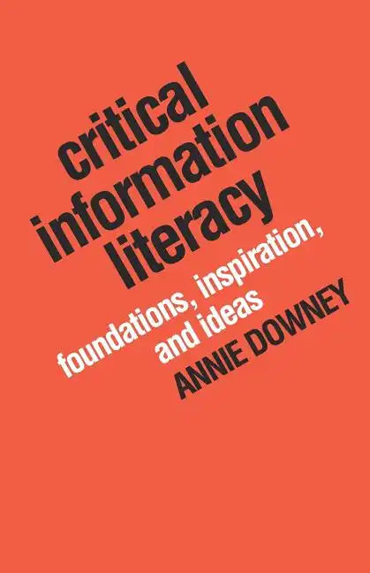 Critical Information Literacy: Foundations, Inspiration, and Ideas - Paperback