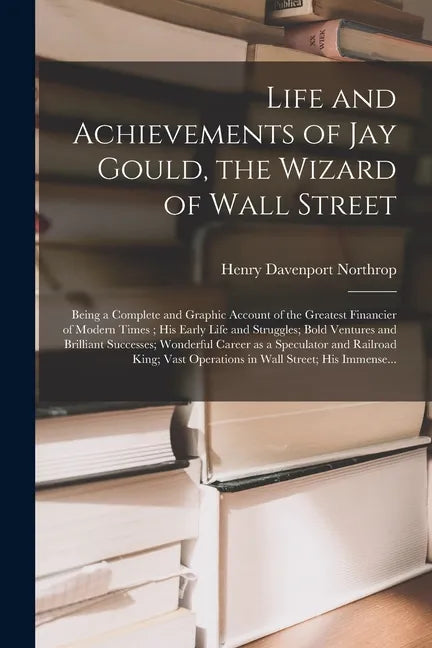Life and Achievements of Jay Gould, the Wizard of Wall Street [microform]: Being a Complete and Graphic Account of the Greatest Financier of Modern Ti - Paperback