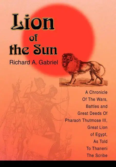 Lion of the Sun: A Chronicle Of The Wars, Battles and Great Deeds Of Pharaoh Thutmose III, Great Lion of Egypt, As Told To Thaneni The Scribe - Hardcover