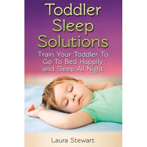Toddler Sleep Solutions: Train Your Toddler To Go To Bed Happily and Sleep All Night - Paperback