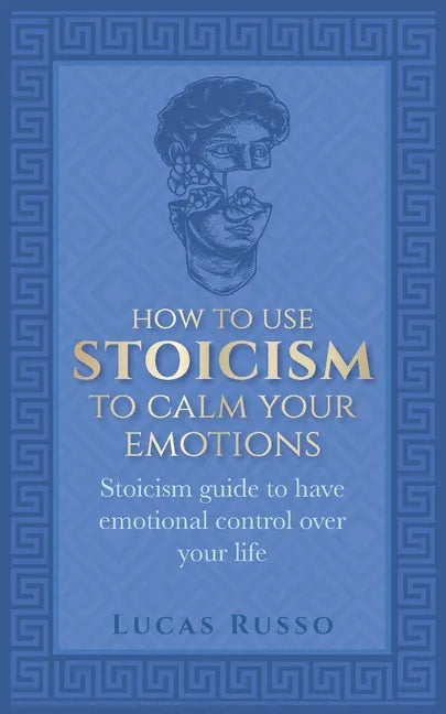 How To Use Stoicism To Calm Your Emotions: Stoicism guide to have emotional control over your life - Paperback