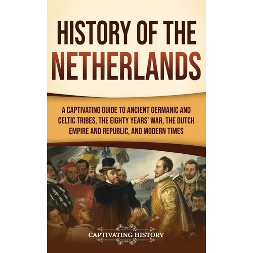 History of the Netherlands: A Captivating Guide to Ancient Germanic and Celtic Tribes, the Eighty Years' War, the Dutch Empire and Republic, and M - Hardcover