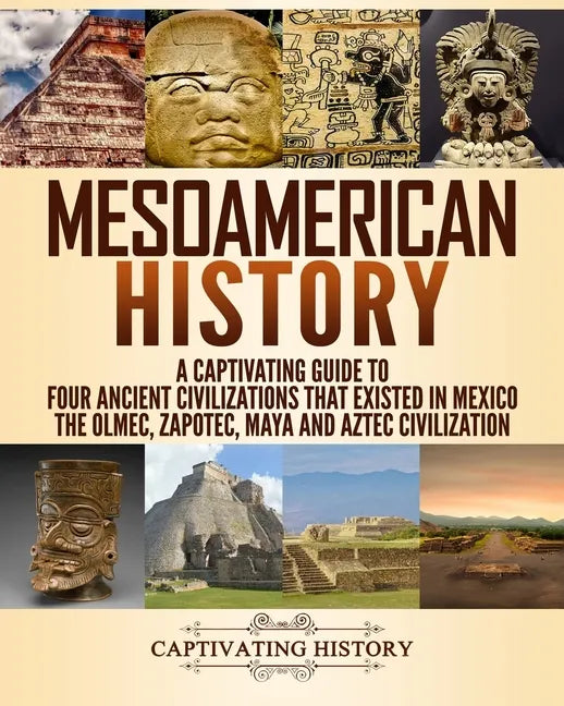 Mesoamerican History: A Captivating Guide to Four Ancient Civilizations that Existed in Mexico - The Olmec, Zapotec, Maya and Aztec Civilization - Paperback