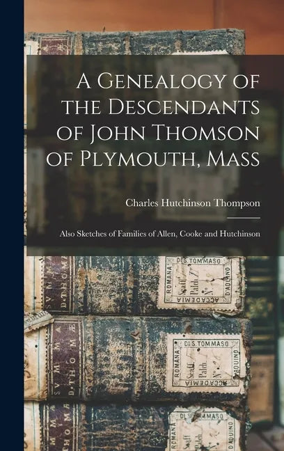 A Genealogy of the Descendants of John Thomson of Plymouth, Mass: Also Sketches of Families of Allen, Cooke and Hutchinson - Hardcover