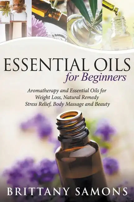 Essential Oils For Beginners: Aromatherapy and Essential Oils for Weight Loss, Natural Remedy, Stress Relief, Body Massage and Beauty - Paperback