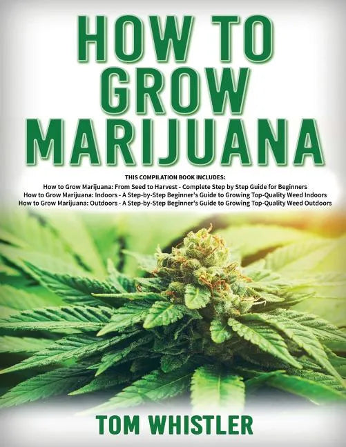 How to Grow Marijuana: 3 Books in 1 - The Complete Beginner's Guide for Growing Top-Quality Weed Indoors and Outdoors - Paperback