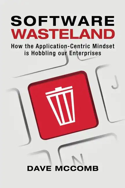 Software Wasteland: How the Application-Centric Mindset is Hobbling our Enterprises - Paperback