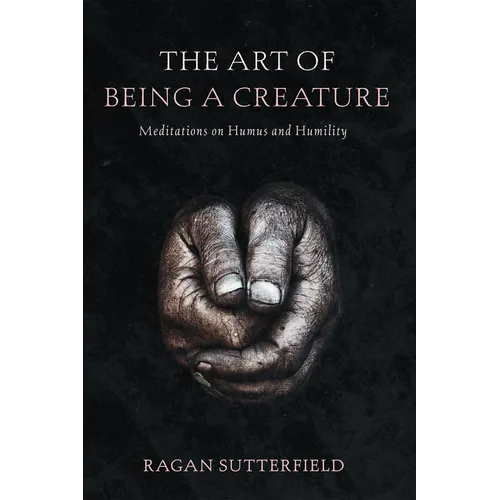 The Art of Being a Creature: Meditations on Humus and Humility - Hardcover