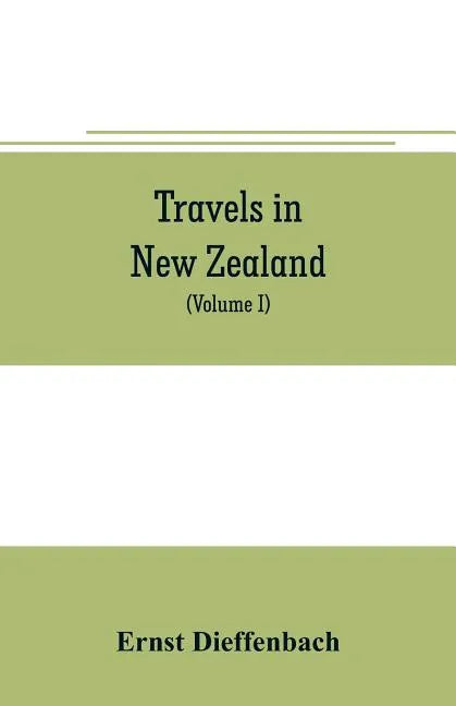Travels in New Zealand: with contributions to the geography, geology, botany, and natural history of that country (Volume I) - Paperback