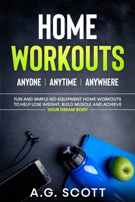 Home Workouts: Anyone Anytime Anywhere: Fun and Simple No-Equipment Home Workouts to Help Lose Weight, Build Muscle and Achieve Your Dream Body - Paperback